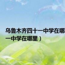 乌鲁木齐四十一中学在哪里（十一中学在哪里）
