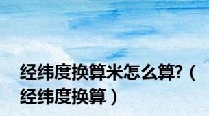 经纬度换算米怎么算?（经纬度换算）