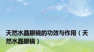天然水晶眼镜的功效与作用（天然水晶眼镜）