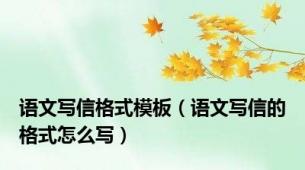 语文写信格式模板（语文写信的格式怎么写）