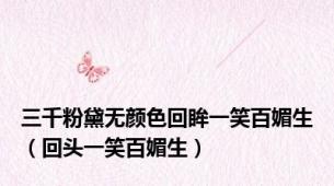 三千粉黛无颜色回眸一笑百媚生（回头一笑百媚生）