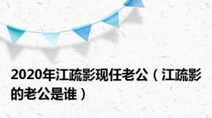 2020年江疏影现任老公（江疏影的老公是谁）