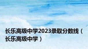 长乐高级中学2023录取分数线（长乐高级中学）