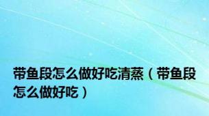 带鱼段怎么做好吃清蒸（带鱼段怎么做好吃）