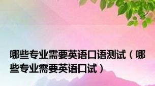 哪些专业需要英语口语测试（哪些专业需要英语口试）