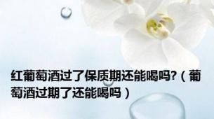 红葡萄酒过了保质期还能喝吗?（葡萄酒过期了还能喝吗）