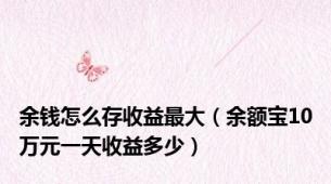 余钱怎么存收益最大（余额宝10万元一天收益多少）
