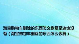 淘宝购物车删除的东西怎么恢复足迹也没有（淘宝购物车删除的东西怎么恢复）