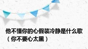他不懂你的心假装冷静是什么歌（你不要心太黑）