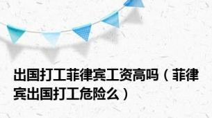 出国打工菲律宾工资高吗（菲律宾出国打工危险么）