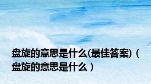 盘旋的意思是什么(最佳答案)（盘旋的意思是什么）
