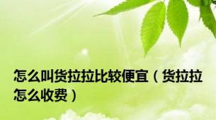 怎么叫货拉拉比较便宜（货拉拉怎么收费）