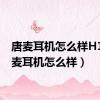 唐麦耳机怎么样H1（唐麦耳机怎么样）