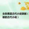 女扮男装古代小说穿越（女扮男装的古代小说）