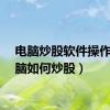 电脑炒股软件操作（电脑如何炒股）