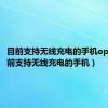 目前支持无线充电的手机oppo（目前支持无线充电的手机）