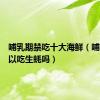 哺乳期禁吃十大海鲜（哺乳期可以吃生蚝吗）