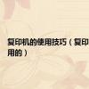 复印机的使用技巧（复印机怎么用的）