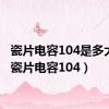 瓷片电容104是多大uF（瓷片电容104）