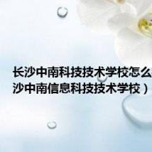 长沙中南科技技术学校怎么样(长沙中南信息科技技术学校)