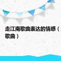 走江南歌曲表达的情感（走江南歌曲）