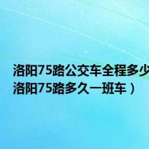 洛阳75路公交车全程多少时间(洛阳75路多久一班车)