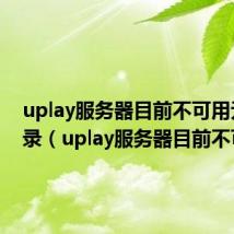 uplay服务器目前不可用无法登录(uplay服务器目前不可用)