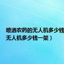 喷洒农药的无人机多少钱一架（无人机多少钱一架）
