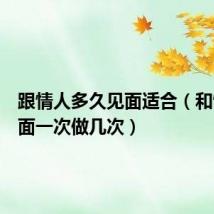 跟情人多久见面适合(和情人见面一次做几次)