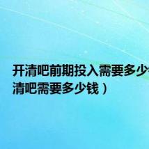 开清吧前期投入需要多少钱（开清吧需要多少钱）