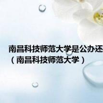 南昌科技师范大学是公办还是民办(南昌科技师范大学)