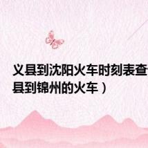 义县到沈阳火车时刻表查询(义县到锦州的火车)