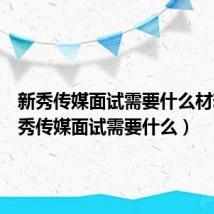新秀传媒面试需要什么材料(新秀传媒面试需要什么)
