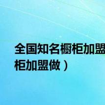 全国知名橱柜加盟（橱柜加盟做）