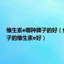 维生素e哪种牌子的好(什么牌子的维生素e好)