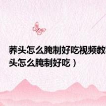 荞头怎么腌制好吃视频教程(荞头怎么腌制好吃)