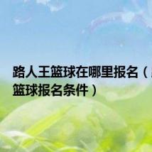 路人王篮球在哪里报名(路人王篮球报名条件)