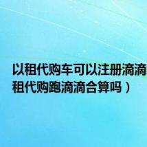 以租代购车可以注册滴滴吗(以租代购跑滴滴合算吗)