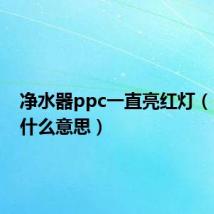 净水器ppc一直亮红灯(ppc是什么意思)