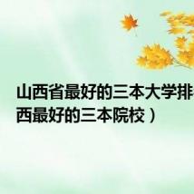 山西省最好的三本大学排名(山西最好的三本院校)