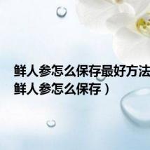 鲜人参怎么保存最好方法视频（鲜人参怎么保存）