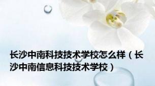 长沙中南科技技术学校怎么样（长沙中南信息科技技术学校）