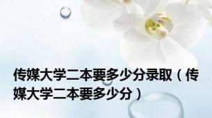传媒大学二本要多少分录取（传媒大学二本要多少分）