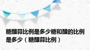 糖醋蒜比例是多少糖和醋的比例是多少（糖醋蒜比例）