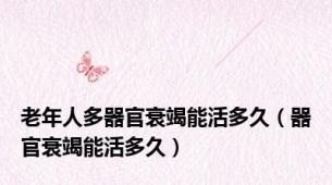 老年人多器官衰竭能活多久（器官衰竭能活多久）