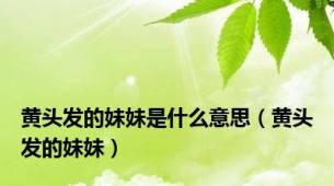 黄头发的妹妹是什么意思（黄头发的妹妹）