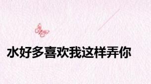 水好多喜欢我这样弄你