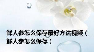 鲜人参怎么保存最好方法视频（鲜人参怎么保存）