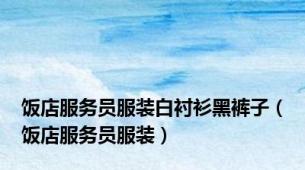 饭店服务员服装白衬衫黑裤子（饭店服务员服装）