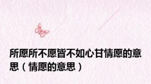 所愿所不愿皆不如心甘情愿的意思（情愿的意思）